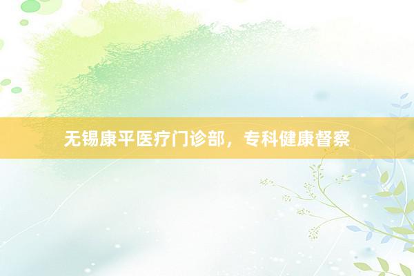 无锡康平医疗门诊部，专科健康督察